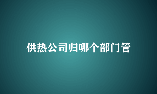 供热公司归哪个部门管