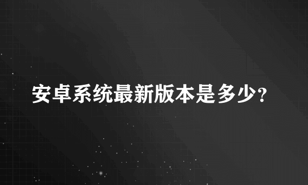 安卓系统最新版本是多少？