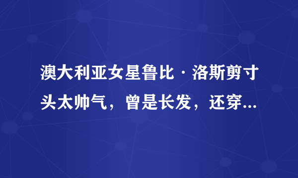 澳大利亚女星鲁比·洛斯剪寸头太帅气，曾是长发，还穿长裙走红毯