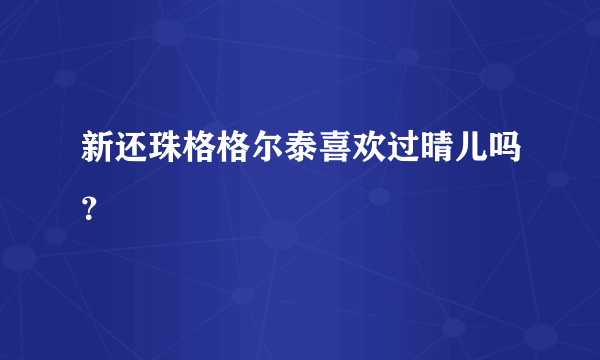 新还珠格格尔泰喜欢过晴儿吗？