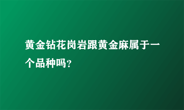 黄金钻花岗岩跟黄金麻属于一个品种吗？