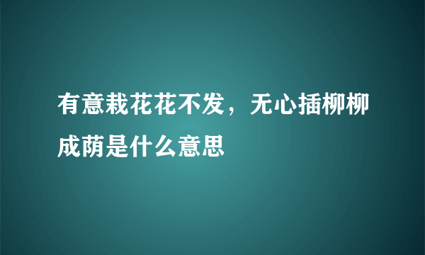 有意栽花花不发，无心插柳柳成荫是什么意思