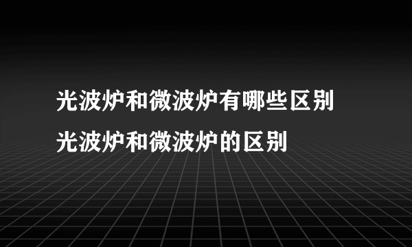 光波炉和微波炉有哪些区别 光波炉和微波炉的区别