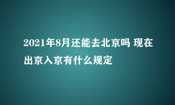 2021年8月还能去北京吗 现在出京入京有什么规定