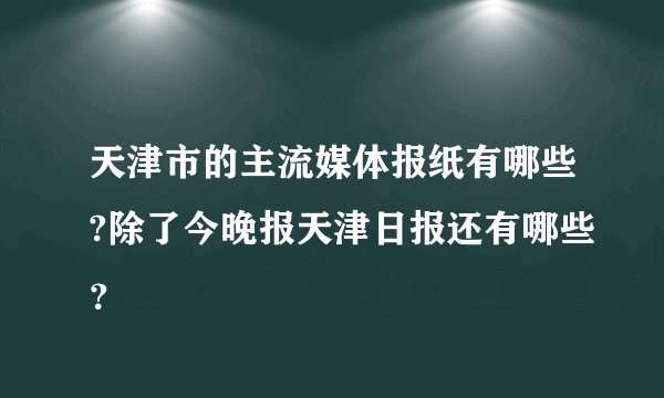 天津市的主流媒体报纸有哪些?除了今晚报天津日报还有哪些？