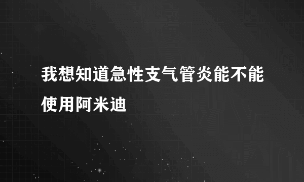 我想知道急性支气管炎能不能使用阿米迪