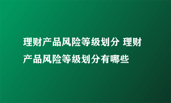 理财产品风险等级划分 理财产品风险等级划分有哪些