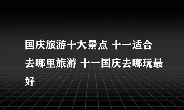 国庆旅游十大景点 十一适合去哪里旅游 十一国庆去哪玩最好