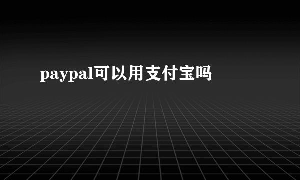 paypal可以用支付宝吗