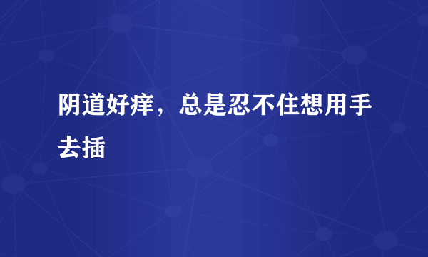 阴道好痒，总是忍不住想用手去插