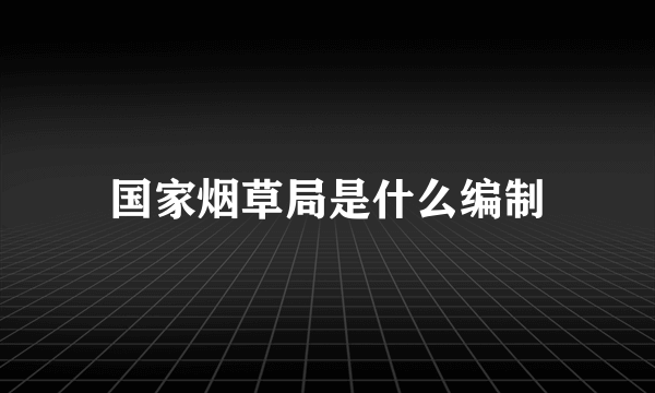 国家烟草局是什么编制