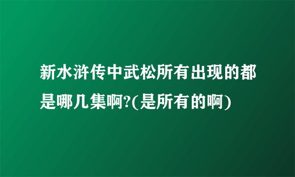 新水浒传中武松所有出现的都是哪几集啊?(是所有的啊)