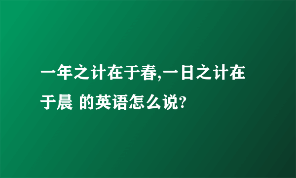 一年之计在于春,一日之计在于晨 的英语怎么说?