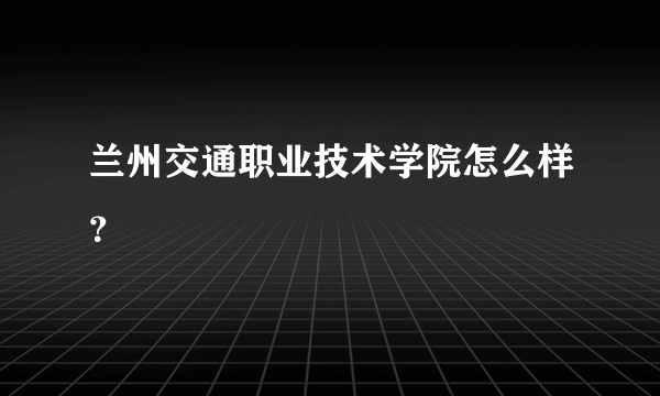 兰州交通职业技术学院怎么样？