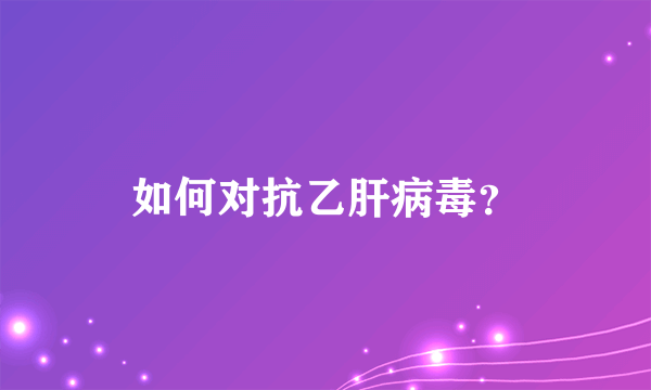 如何对抗乙肝病毒？