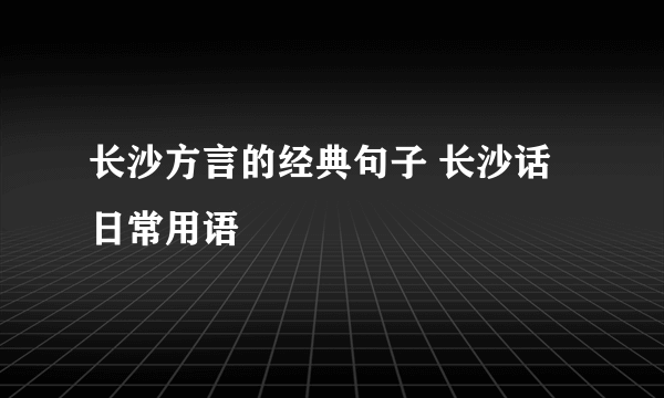 长沙方言的经典句子 长沙话日常用语