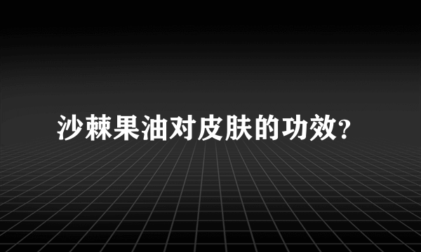 沙棘果油对皮肤的功效？