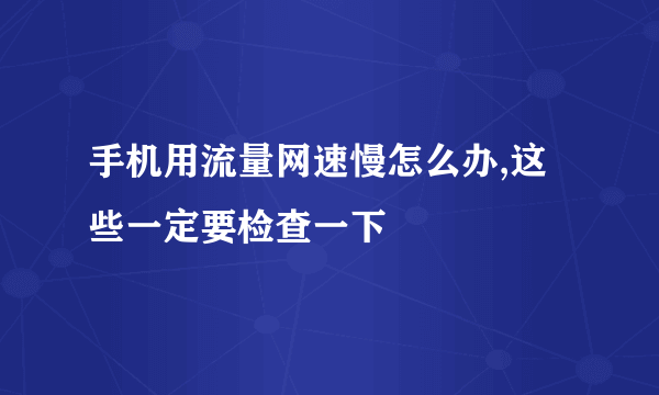 手机用流量网速慢怎么办,这些一定要检查一下