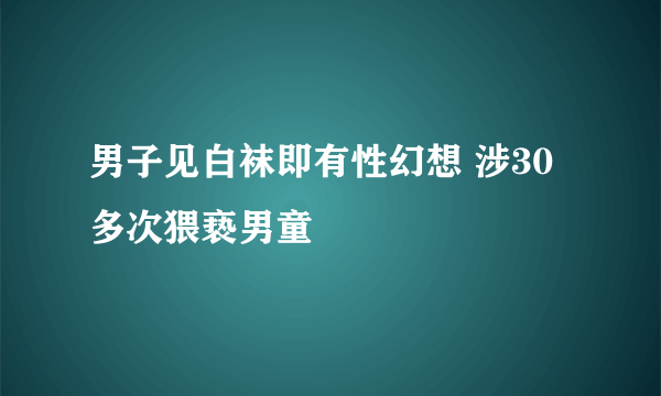 男子见白袜即有性幻想 涉30多次猥亵男童