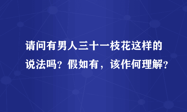 请问有男人三十一枝花这样的说法吗？假如有，该作何理解？