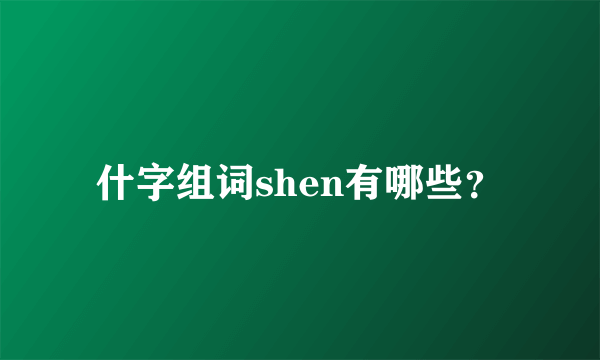 什字组词shen有哪些？