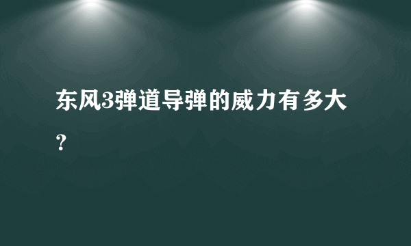 东风3弹道导弹的威力有多大？