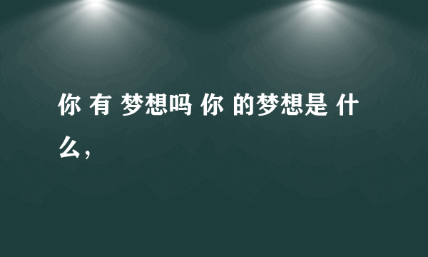 你 有 梦想吗 你 的梦想是 什么，