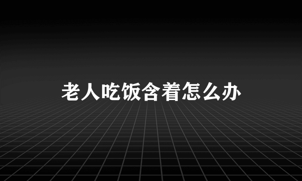 老人吃饭含着怎么办