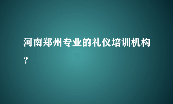 河南郑州专业的礼仪培训机构？