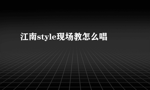 江南style现场教怎么唱