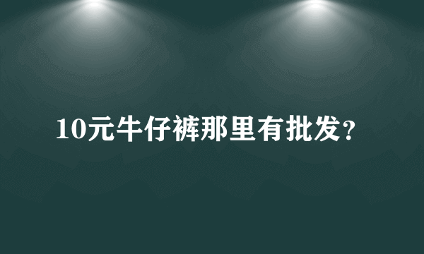 10元牛仔裤那里有批发？