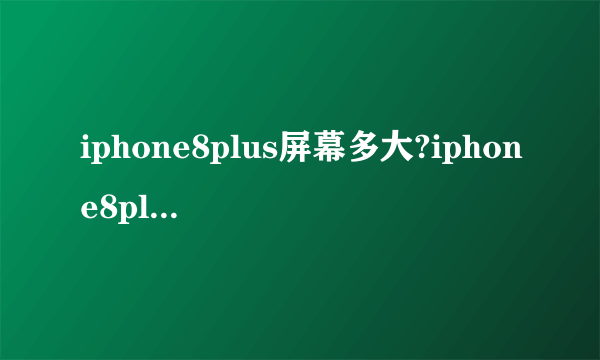 iphone8plus屏幕多大?iphone8plus分辨率是多少