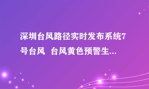 深圳台风路径实时发布系统7号台风  台风黄色预警生效中谨防暴雨大风