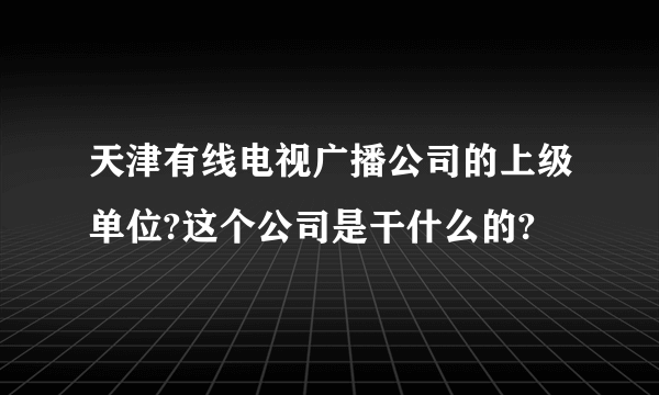 天津有线电视广播公司的上级单位?这个公司是干什么的?