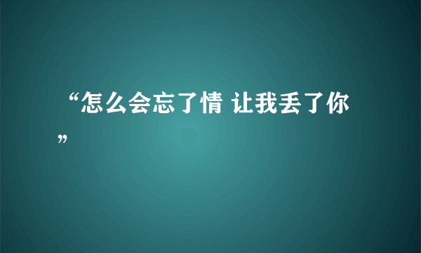 “怎么会忘了情 让我丢了你”