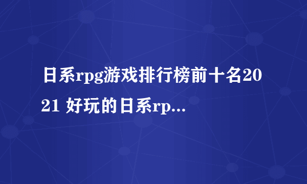 日系rpg游戏排行榜前十名2021 好玩的日系rpg游戏大全