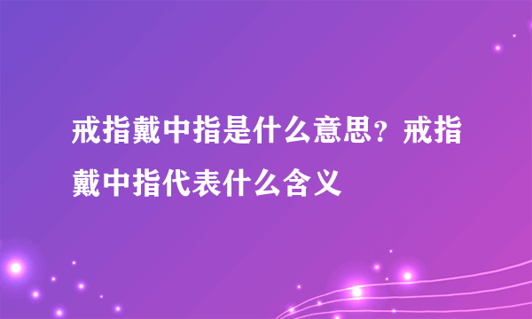 戒指戴中指是什么意思？戒指戴中指代表什么含义