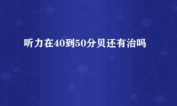 听力在40到50分贝还有治吗