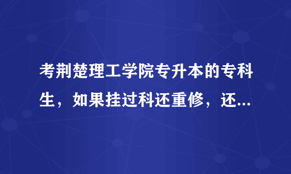 考荆楚理工学院专升本的专科生，如果挂过科还重修，还能考吗？