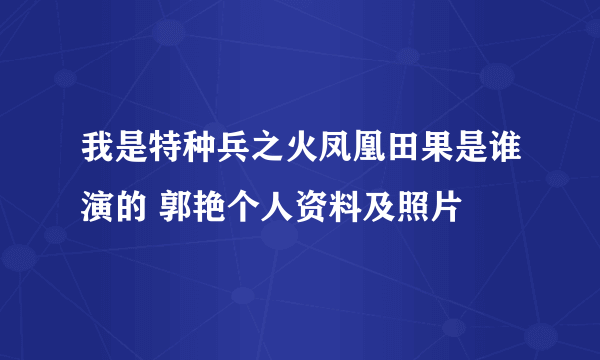 我是特种兵之火凤凰田果是谁演的 郭艳个人资料及照片