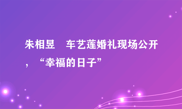 朱相昱♥车艺莲婚礼现场公开，“幸福的日子”