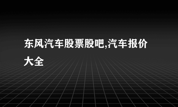 东风汽车股票股吧,汽车报价大全