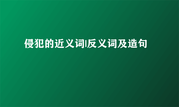 侵犯的近义词|反义词及造句