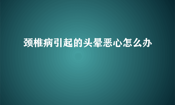 颈椎病引起的头晕恶心怎么办