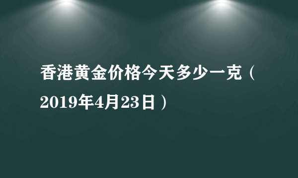 香港黄金价格今天多少一克（2019年4月23日）