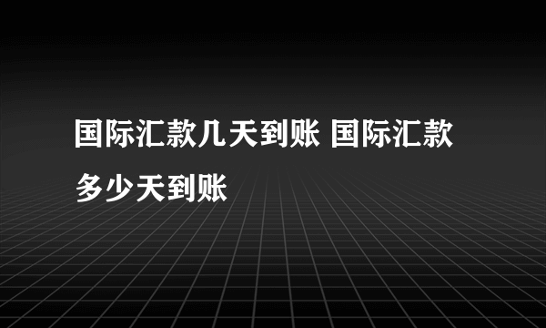 国际汇款几天到账 国际汇款多少天到账