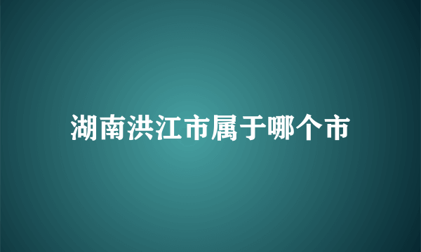 湖南洪江市属于哪个市