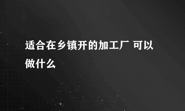 适合在乡镇开的加工厂 可以做什么