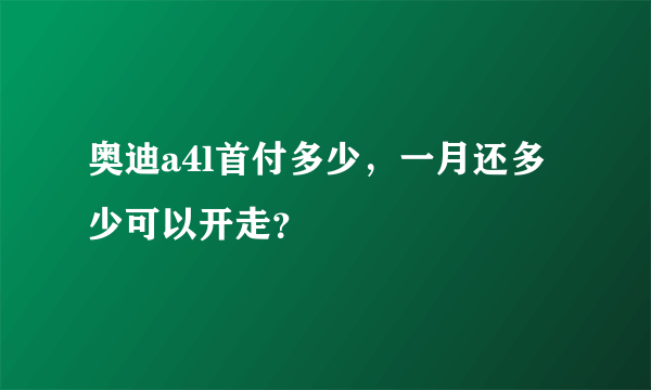 奥迪a4l首付多少，一月还多少可以开走？