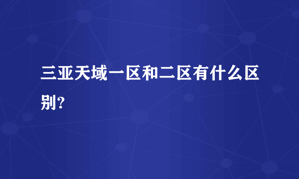 三亚天域一区和二区有什么区别?